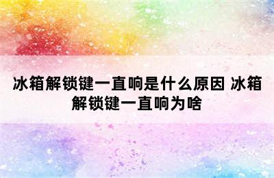 冰箱解锁键一直响是什么原因 冰箱解锁键一直响为啥